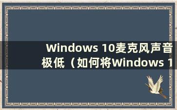 Windows 10麦克风声音极低（如何将Windows 10麦克风声音调低）